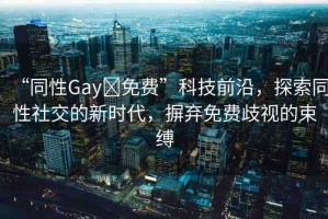 “同性Gay?免費(fèi)”科技前沿，探索同性社交的新時(shí)代，摒棄免費(fèi)歧視的束縛