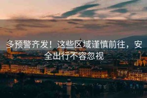 多預(yù)警齊發(fā)！這些區(qū)域謹(jǐn)慎前往，安全出行不容忽視