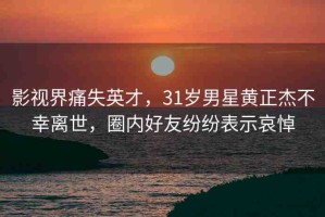 影視界痛失英才，31歲男星黃正杰不幸離世，圈內(nèi)好友紛紛表示哀悼
