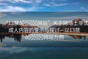 “13禁??網(wǎng)站”關于網(wǎng)絡上非法成人內(nèi)容的警示與探討—以13禁??網(wǎng)站為例