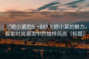 “嬌小緊的5一8XXⅩ嬌小緊的魅力，探索時(shí)尚潮流中的獨(dú)特風(fēng)尚（標(biāo)題）