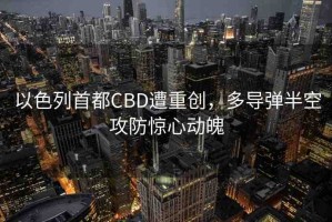 以色列首都CBD遭重創(chuàng)，多導(dǎo)彈半空攻防驚心動(dòng)魄