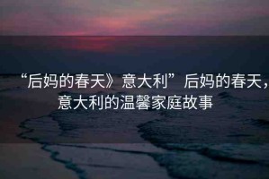 “后媽的春天》意大利”后媽的春天，意大利的溫馨家庭故事