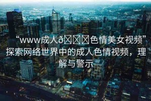 “www成人??色情美女視頻”探索網(wǎng)絡(luò)世界中的成人色情視頻，理解與警示