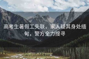 高考生暑假工失聯(lián)，家人疑其身處緬甸，警方全力搜尋