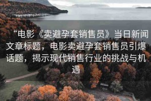 “電影《賣避孕套銷售員》當(dāng)日新聞文章標(biāo)題，電影賣避孕套銷售員引爆話題，揭示現(xiàn)代銷售行業(yè)的挑戰(zhàn)與機(jī)遇