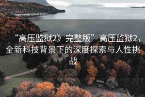 “高壓監(jiān)獄2》完整版”高壓監(jiān)獄2，全新科技背景下的深度探索與人性挑戰(zhàn)
