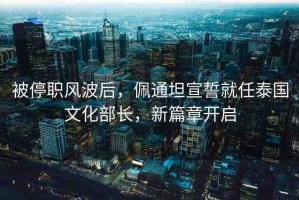 被停職風(fēng)波后，佩通坦宣誓就任泰國文化部長，新篇章開啟
