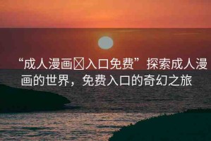 “成人漫畫?入口免費”探索成人漫畫的世界，免費入口的奇幻之旅