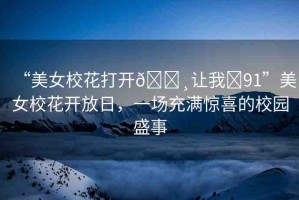 “美女校花打開??讓我?91”美女?；ㄩ_放日，一場(chǎng)充滿驚喜的校園盛事