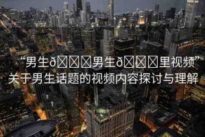 “男生??男生??里視頻”關(guān)于男生話題的視頻內(nèi)容探討與理解