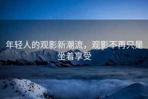 年輕人的觀影新潮流，觀影不再只是坐著享受