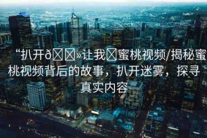 “扒開??讓我?蜜桃視頻/揭秘蜜桃視頻背后的故事，扒開迷霧，探尋真實內(nèi)容