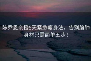 陳喬恩親授5天緊急瘦身法，告別臃腫身材只需簡單五步！