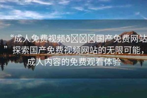 “成人免費視頻??國產免費網(wǎng)站”探索國產免費視頻網(wǎng)站的無限可能，成人內容的免費觀看體驗