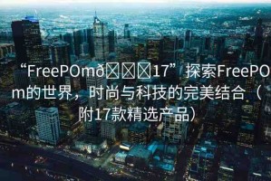 “FreePOm??17”探索FreePOm的世界，時(shí)尚與科技的完美結(jié)合（附17款精選產(chǎn)品）