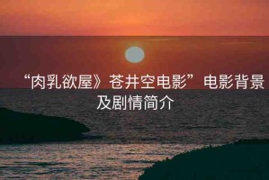 “肉乳欲屋》蒼井空電影”電影背景及劇情簡介