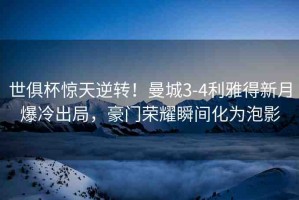 世俱杯驚天逆轉(zhuǎn)！曼城3-4利雅得新月爆冷出局，豪門榮耀瞬間化為泡影