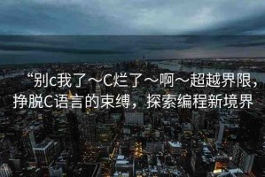 “別c我了～C爛了～啊～超越界限，掙脫C語(yǔ)言的束縛，探索編程新境界