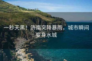 一秒天黑！濟南突降暴雨，城市瞬間變身水城