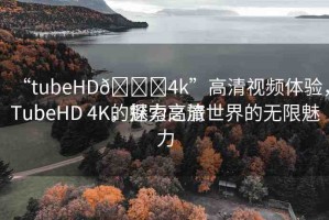 “tubeHD??4k”高清視頻體驗，TubeHD 4K的魅力之旅
TubeHD 4K，探索高清世界的無限魅力