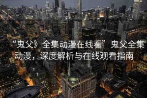 “鬼父》全集動漫在線看”鬼父全集動漫，深度解析與在線觀看指南