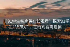 “91學(xué)生秘片黃在線觀看”探索91學(xué)生私密影片，在線觀看需謹(jǐn)慎