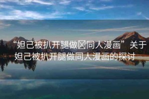 “妲己被扒開腿做?同人漫畫”關于妲己被扒開腿做同人漫畫的探討