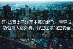 殲-15西太平洋雨中英勇起飛，帶彈成功驅(qū)離入侵外機(jī)，捍衛(wèi)國(guó)家領(lǐng)空安全