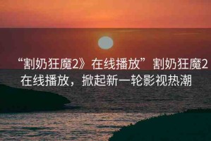 “割奶狂魔2》在線播放”割奶狂魔2在線播放，掀起新一輪影視熱潮