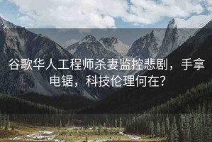 谷歌華人工程師殺妻監(jiān)控悲劇，手拿電鋸，科技倫理何在？