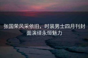 張國榮風(fēng)采依舊，時(shí)裝男士四月刊封面演繹永恒魅力