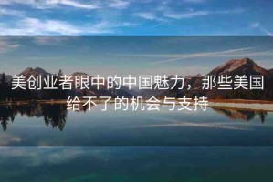 美創(chuàng)業(yè)者眼中的中國魅力，那些美國給不了的機(jī)會(huì)與支持