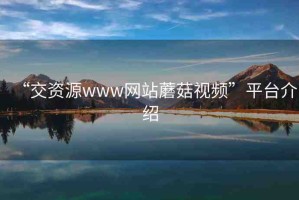 “交資源www網(wǎng)站蘑菇視頻”平臺介紹