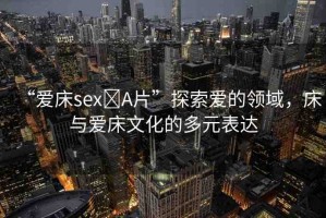 “愛床sex?A片”探索愛的領域，床與愛床文化的多元表達