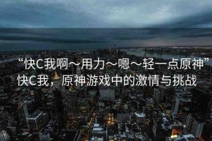 “快C我啊?用力?嗯?輕一點(diǎn)原神”快C我，原神游戲中的激情與挑戰(zhàn)