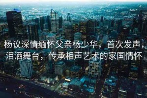 楊議深情緬懷父親楊少華，首次發(fā)聲，淚灑舞臺(tái)，傳承相聲藝術(shù)的家國(guó)情懷