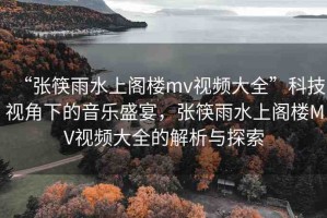“張筷雨水上閣樓mv視頻大全”科技視角下的音樂(lè)盛宴，張筷雨水上閣樓MV視頻大全的解析與探索