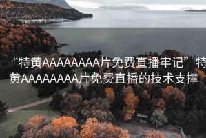 “特黃AAAAAAAA片免費(fèi)直播牢記”特黃AAAAAAAA片免費(fèi)直播的技術(shù)支撐