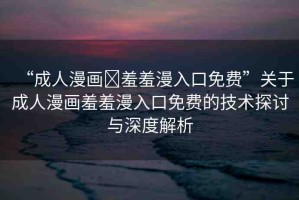 “成人漫畫(huà)?羞羞漫入口免費(fèi)”關(guān)于成人漫畫(huà)羞羞漫入口免費(fèi)的技術(shù)探討與深度解析