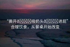“撕開??吸奶頭??進屁”合理飲食，從餐桌開始改變