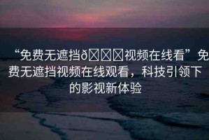 “免費無遮擋??視頻在線看”免費無遮擋視頻在線觀看，科技引領(lǐng)下的影視新體驗