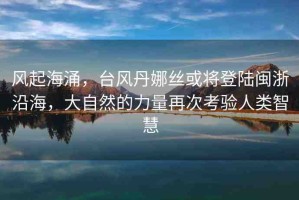 風(fēng)起海涌，臺(tái)風(fēng)丹娜絲或?qū)⒌顷戦}浙沿海，大自然的力量再次考驗(yàn)人類智慧