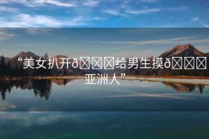 “美女扒開??給男生摸??亞洲人”