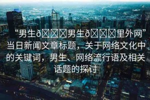 “男生??男生??里外網(wǎng)”當(dāng)日新聞文章標(biāo)題，關(guān)于網(wǎng)絡(luò)文化中的關(guān)鍵詞，男生、網(wǎng)絡(luò)流行語(yǔ)及相關(guān)話題的探討