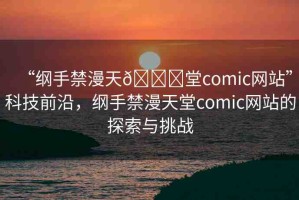 “綱手禁漫天??堂comic網(wǎng)站”科技前沿，綱手禁漫天堂comic網(wǎng)站的探索與挑戰(zhàn)