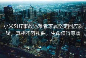 小米SU7事故遇難者家屬堅(jiān)定回應(yīng)質(zhì)疑，真相不容扭曲，生命值得尊重