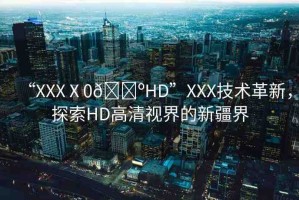 “XXXⅩ0??HD”XXX技術革新，探索HD高清視界的新疆界