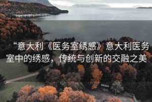“意大利《醫(yī)務(wù)室繡感》意大利醫(yī)務(wù)室中的繡感，傳統(tǒng)與創(chuàng)新的交融之美