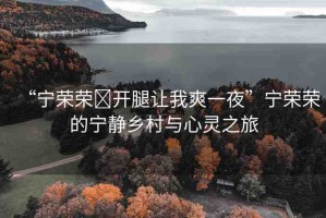 “寧榮榮?開(kāi)腿讓我爽一夜”寧榮榮的寧?kù)o鄉(xiāng)村與心靈之旅
